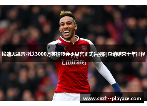 埃迪恩凯蒂亚以3000万英镑转会水晶宫正式告别阿森纳结束十年征程 埃迪恩凯蒂亚以3000万英镑转会水晶宫正式告别阿森纳结束十年征程