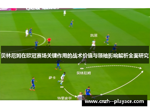 贝林厄姆在欧冠赛场关键作用的战术价值与领袖影响解析全面研究