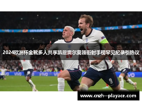 2024欧洲杯金靴多人共享凯恩奥尔莫领衔射手榜罕见纪录引热议 2024欧洲杯金靴多人共享凯恩奥尔莫领衔射手榜罕见纪录引热议