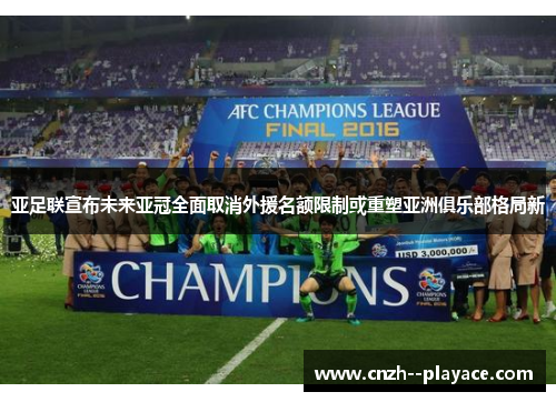 亚足联宣布未来亚冠全面取消外援名额限制或重塑亚洲俱乐部格局新