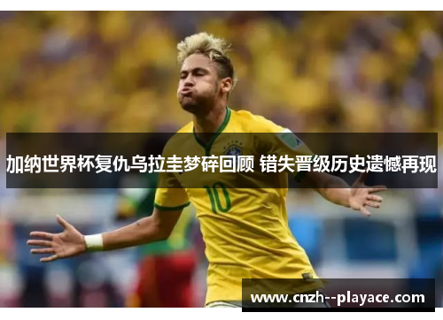 加纳世界杯复仇乌拉圭梦碎回顾 错失晋级历史遗憾再现