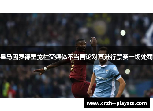 皇马因罗德里戈社交媒体不当言论对其进行禁赛一场处罚