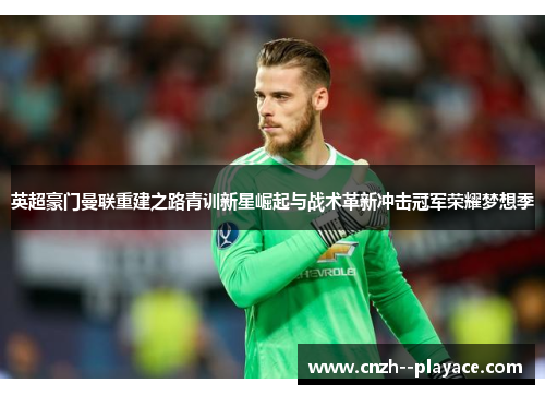英超豪门曼联重建之路青训新星崛起与战术革新冲击冠军荣耀梦想季