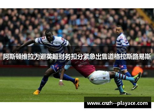 阿斯顿维拉为避英超财务扣分紧急出售道格拉斯路易斯