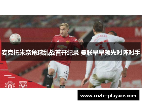 麦克托米奈角球乱战首开纪录 曼联早早领先对阵对手