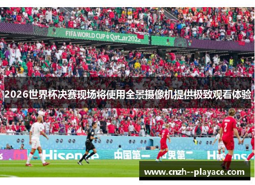 2026世界杯决赛现场将使用全景摄像机提供极致观看体验