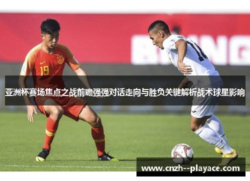 亚洲杯赛场焦点之战前瞻强强对话走向与胜负关键解析战术球星影响 亚洲杯赛场焦点之战前瞻强强对话走向与胜负关键解析战术球星影响