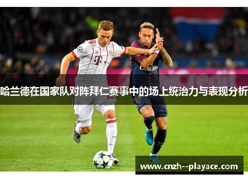 哈兰德在国家队对阵拜仁赛事中的场上统治力与表现分析