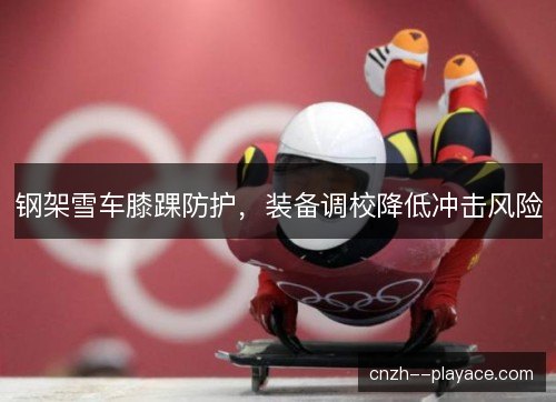 钢架雪车膝踝防护，装备调校降低冲击风险