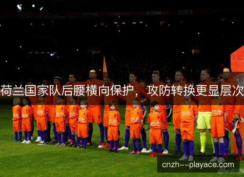 荷兰国家队后腰横向保护，攻防转换更显层次